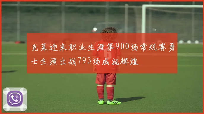 克莱迎来职业生涯第900场常规赛勇士生涯出战793场成就辉煌