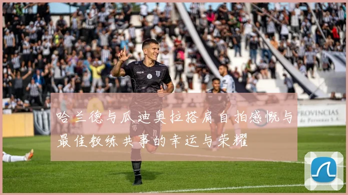 哈兰德与瓜迪奥拉搭肩自拍感慨与最佳教练共事的幸运与荣耀