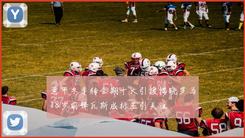 意甲冬季转会期十大引援揭晓罗马18岁前锋瓦斯成标王引关注