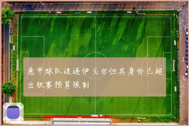 意甲球队追逐伊戈尔但其身价已超出联赛预算限制