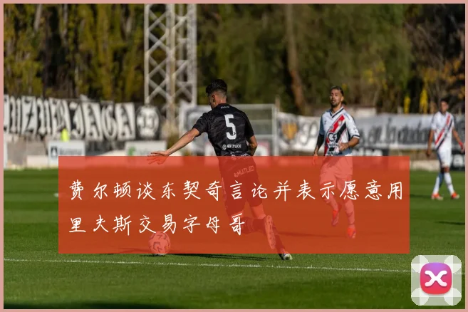 费尔顿谈东契奇言论并表示愿意用里夫斯交易字母哥
