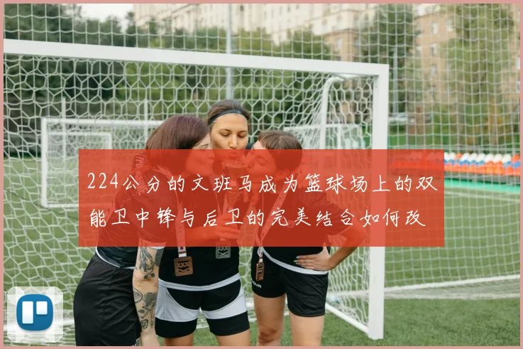 224公分的文班马成为篮球场上的双能卫中锋与后卫的完美结合如何改变比赛格局