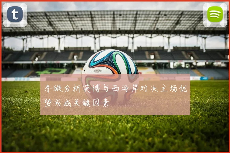 李璇分析英博与西海岸对决主场优势或成关键因素