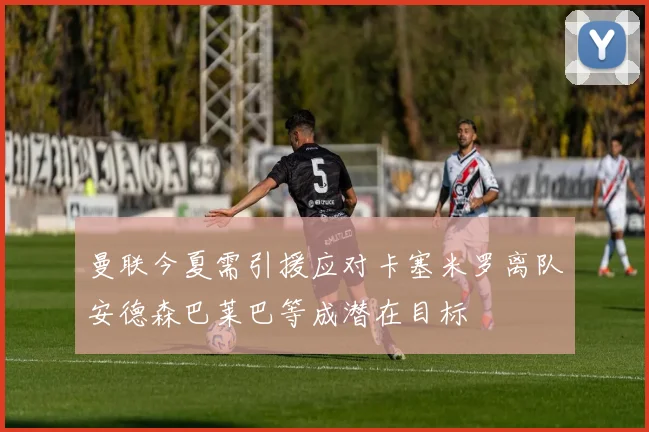 曼联今夏需引援应对卡塞米罗离队安德森巴莱巴等成潜在目标