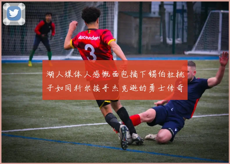 湖人媒体人感慨面包摘下锡伯杜桃子如同科尔接手杰克逊的勇士传奇