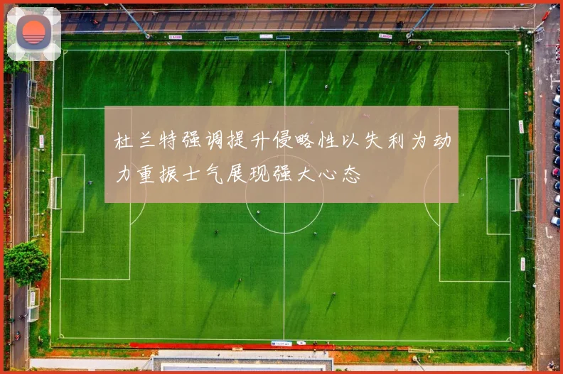 杜兰特强调提升侵略性以失利为动力重振士气展现强大心态