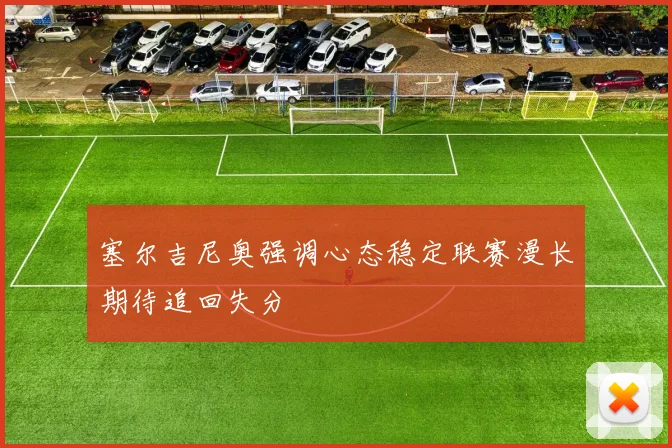 塞尔吉尼奥强调心态稳定联赛漫长期待追回失分