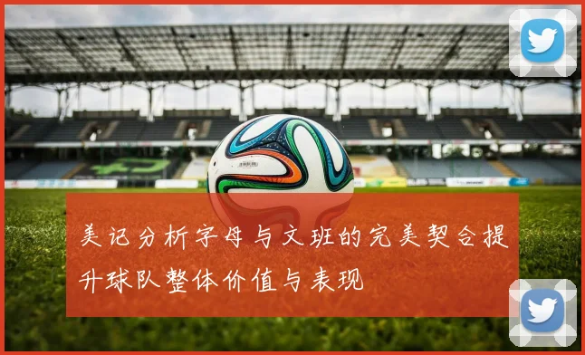 美记分析字母与文班的完美契合提升球队整体价值与表现