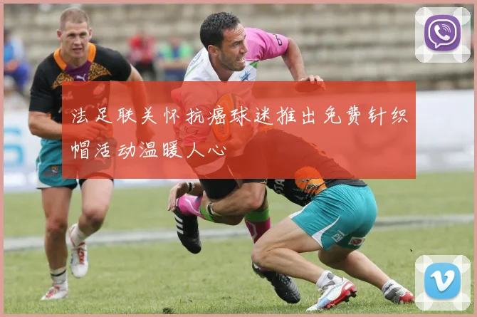 法足联关怀抗癌球迷推出免费针织帽活动温暖人心