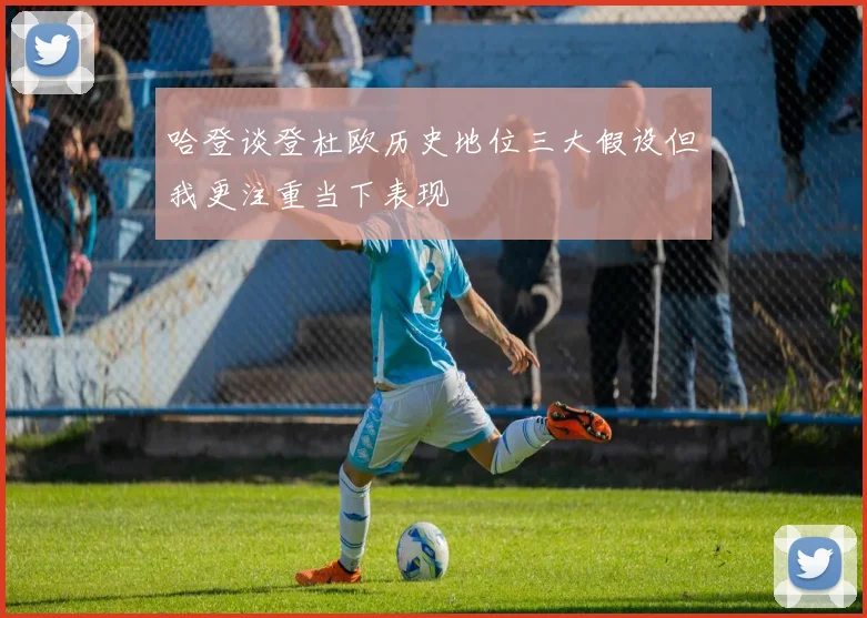 哈登谈登杜欧历史地位三大假设但我更注重当下表现