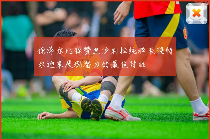 德泽尔比称赞里沙利松纯粹表现特尔迎来展现潜力的最佳时机