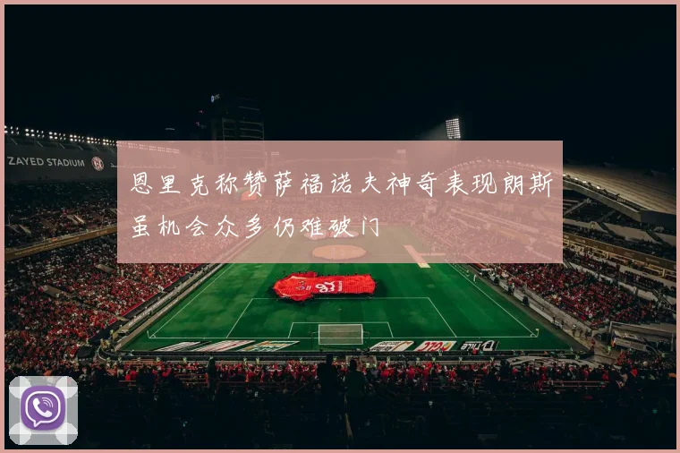 恩里克称赞萨福诺夫神奇表现朗斯虽机会众多仍难破门